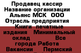 Продавец-кассир › Название организации ­ Альянс-МСК, ООО › Отрасль предприятия ­ Книги, печатные издания › Минимальный оклад ­ 20 000 - Все города Работа » Вакансии   . Пермский край,Губаха г.